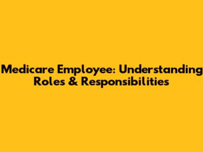Medicare Employee: Understanding Roles & Responsibilities