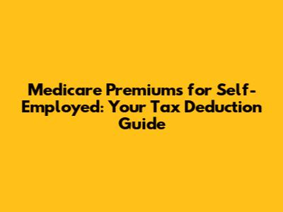 Medicare Premiums for Self-Employed: Your Tax Deduction Guide