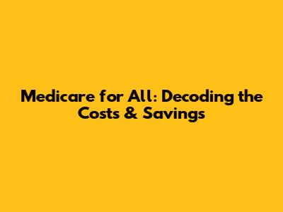 Medicare for All: Decoding the Costs & Savings