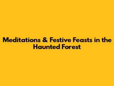 Meditations & Festive Feasts in the Haunted Forest