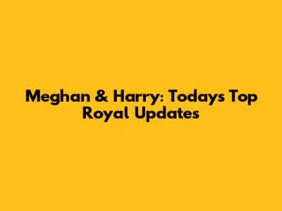 Meghan & Harry: Today's Top Royal Updates