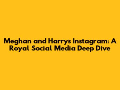 Meghan and Harry's Instagram: A Royal Social Media Deep Dive