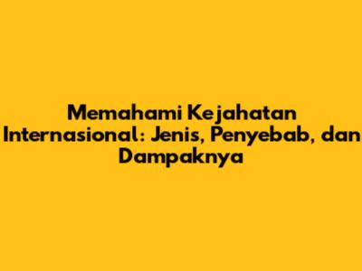 Memahami Kejahatan Internasional: Jenis, Penyebab, dan Dampaknya