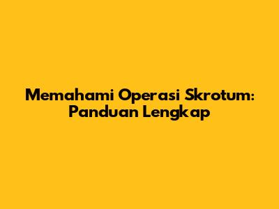 Memahami Operasi Skrotum: Panduan Lengkap