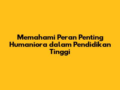 Memahami Peran Penting Humaniora dalam Pendidikan Tinggi