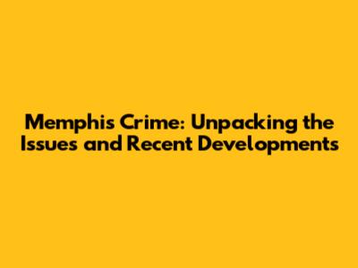 Memphis Crime: Unpacking the Issues and Recent Developments