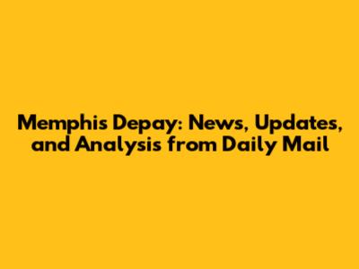 Memphis Depay: News, Updates, and Analysis from Daily Mail
