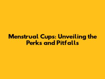 Menstrual Cups: Unveiling the Perks and Pitfalls