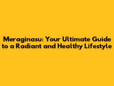 Meraginasu: Your Ultimate Guide to a Radiant and Healthy Lifestyle