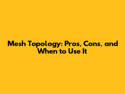 Mesh Topology: Pros, Cons, and When to Use It