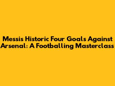 Messi's Historic Four Goals Against Arsenal: A Footballing Masterclass