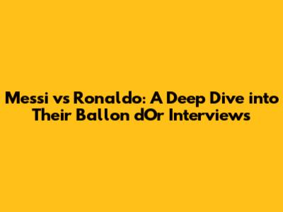 Messi vs Ronaldo: A Deep Dive into Their Ballon d'Or Interviews