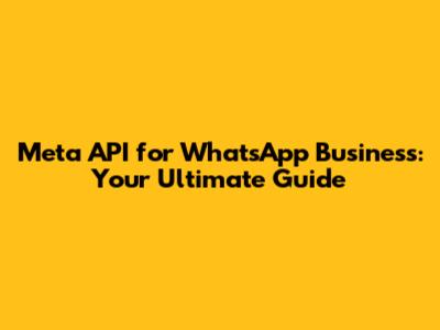 Meta API for WhatsApp Business: Your Ultimate Guide