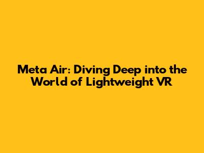 Meta Air: Diving Deep into the World of Lightweight VR