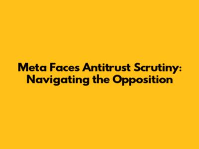 Meta Faces Antitrust Scrutiny: Navigating the Opposition