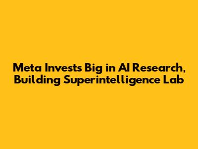 Meta Invests Big in AI Research, Building Superintelligence Lab