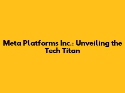 Meta Platforms Inc.: Unveiling the Tech Titan
