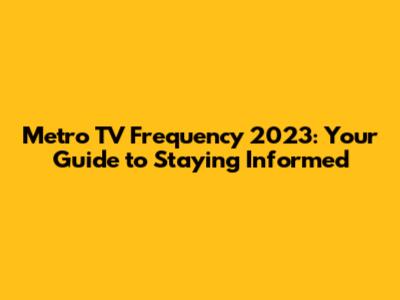 Metro TV Frequency 2023: Your Guide to Staying Informed