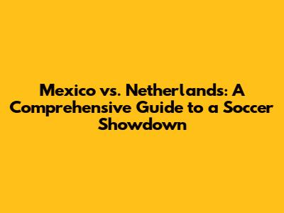 Mexico vs. Netherlands: A Comprehensive Guide to a Soccer Showdown