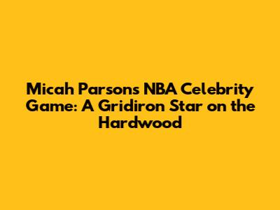 Micah Parsons' NBA Celebrity Game: A Gridiron Star on the Hardwood