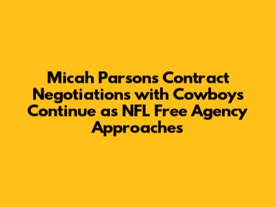 Micah Parsons Contract Negotiations with Cowboys Continue as NFL Free Agency Approaches
