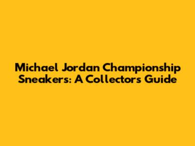 Michael Jordan Championship Sneakers: A Collector's Guide
