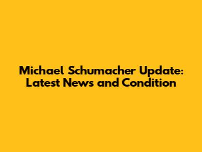 Michael Schumacher Update: Latest News and Condition