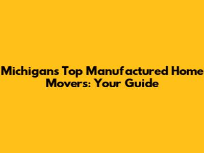 Michigan's Top Manufactured Home Movers: Your Guide