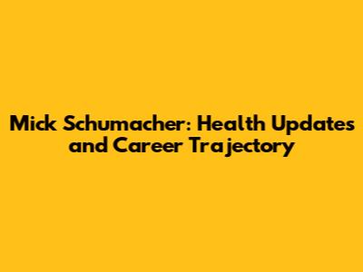 Mick Schumacher: Health Updates and Career Trajectory