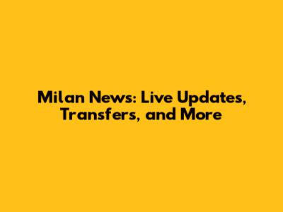 Milan News: Live Updates, Transfers, and More