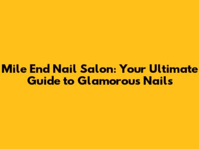 Mile End Nail Salon: Your Ultimate Guide to Glamorous Nails