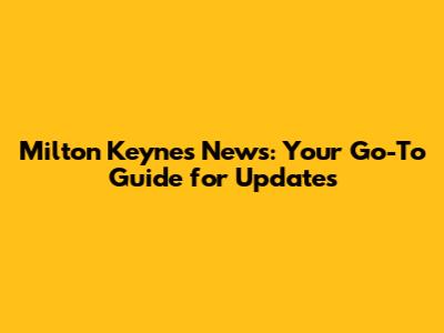 Milton Keynes News: Your Go-To Guide for Updates