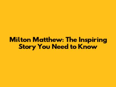 Milton Matthew: The Inspiring Story You Need to Know