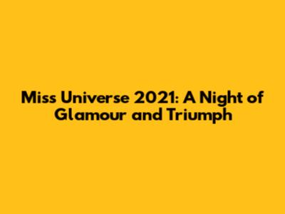 Miss Universe 2021: A Night of Glamour and Triumph