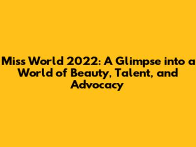 Miss World 2022: A Glimpse into a World of Beauty, Talent, and Advocacy