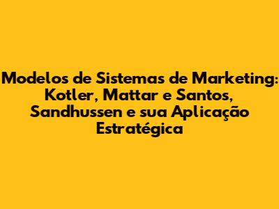 Modelos de Sistemas de Marketing: Kotler, Mattar e Santos, Sandhussen e sua Aplicação Estratégica