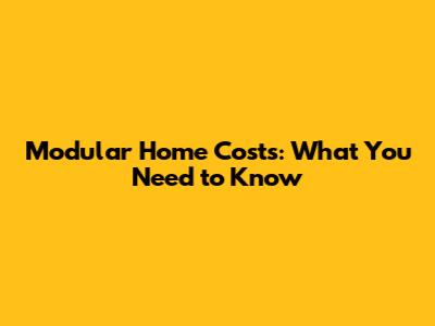 Modular Home Costs: What You Need to Know