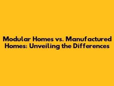 Modular Homes vs. Manufactured Homes: Unveiling the Differences