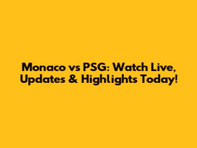 Monaco vs PSG: Watch Live, Updates & Highlights Today!