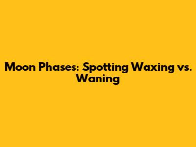 Moon Phases: Spotting Waxing vs. Waning