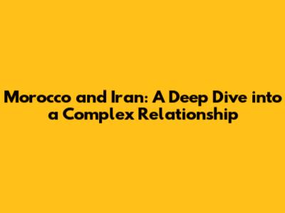 Morocco and Iran: A Deep Dive into a Complex Relationship