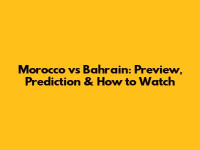 Morocco vs Bahrain: Preview, Prediction & How to Watch
