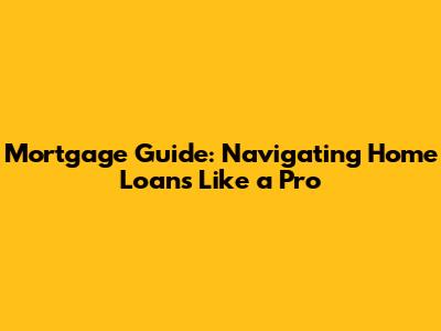 Mortgage Guide: Navigating Home Loans Like a Pro
