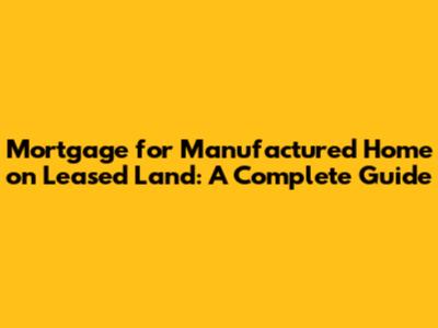 Mortgage for Manufactured Home on Leased Land: A Complete Guide