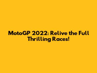 MotoGP 2022: Relive the Full Thrilling Races!