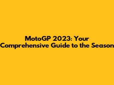 MotoGP 2023: Your Comprehensive Guide to the Season