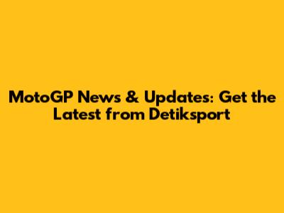 MotoGP News & Updates: Get the Latest from Detiksport