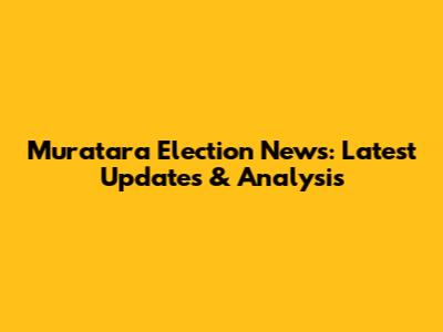 Muratara Election News: Latest Updates & Analysis