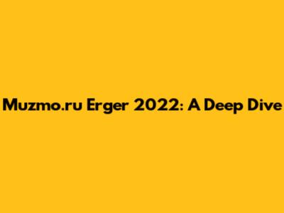 Muzmo.ru Erger 2022: A Deep Dive