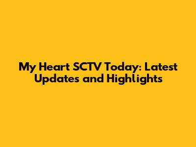 My Heart SCTV Today: Latest Updates and Highlights